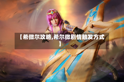 【希微尔攻略,希尔微剧情触发方式】