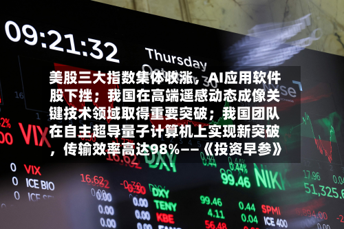 美股三大指数集体收涨，AI应用软件股下挫；我国在高端遥感动态成像关键技术领域取得重要突破；我国团队在自主超导量子计算机上实现新突破，传输效率高达98%——《投资早参》-第3张图片