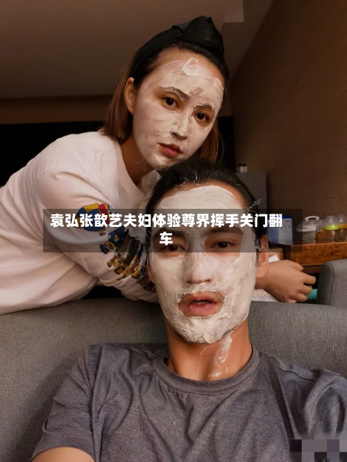 袁弘张歆艺夫妇体验尊界挥手关门翻车-第1张图片
