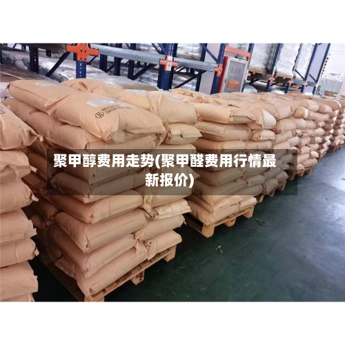 聚甲醇费用走势(聚甲醛费用行情最新报价)-第2张图片