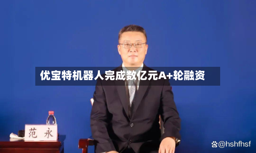 优宝特机器人完成数亿元A+轮融资-第2张图片
