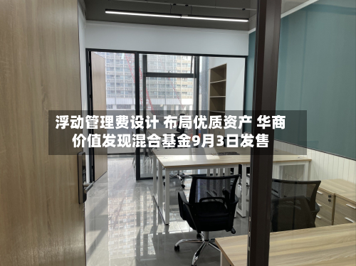 浮动管理费设计 布局优质资产 华商价值发现混合基金9月3日发售-第2张图片