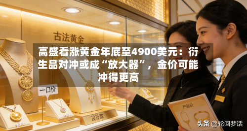 高盛看涨黄金年底至4900美元：衍生品对冲或成“放大器”，金价可能冲得更高-第3张图片