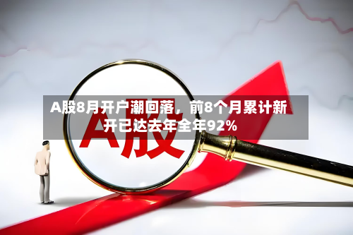 A股8月开户潮回落，前8个月累计新开已达去年全年92%