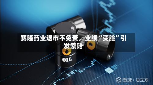 赛隆药业退市不免责，业绩“变脸”引发索赔-第3张图片