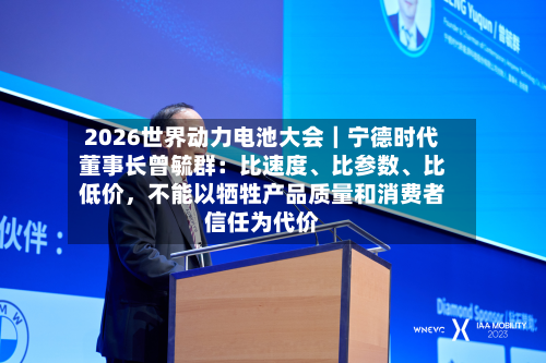 2026世界动力电池大会｜宁德时代董事长曾毓群：比速度、比参数、比低价，不能以牺牲产品质量和消费者信任为代价