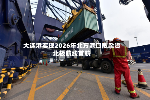 大连港实现2026年北方港口散杂货北极航线首航-第1张图片