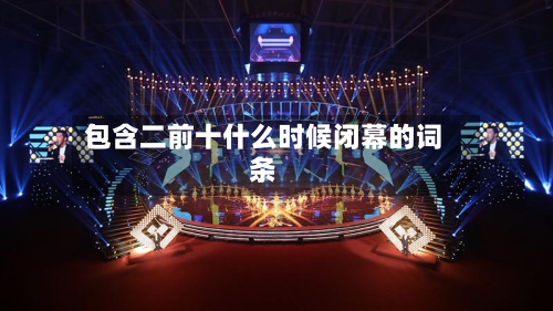包含二前十什么时候闭幕的词条-第3张图片