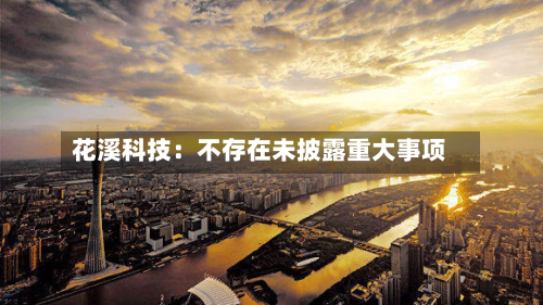 花溪科技：不存在未披露重大事项-第2张图片