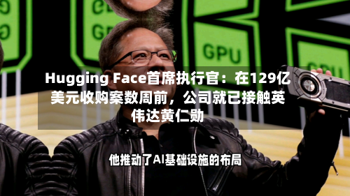 Hugging Face首席执行官：在129亿美元收购案数周前，公司就已接触英伟达黄仁勋