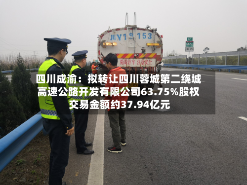 四川成渝:拟转让四川蓉城第二绕城高速公路开发有限公司63.75%股权 交易金额约37.94亿元-第1张图片