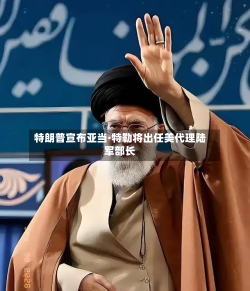特朗普宣布亚当·特勒将出任美代理陆军部长