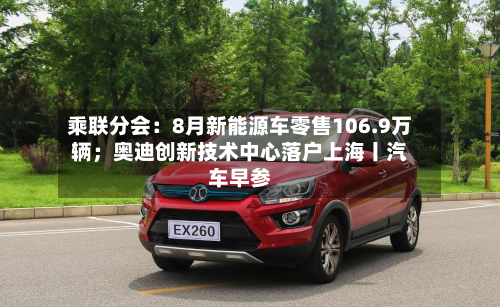 乘联分会:8月新能源车零售106.9万辆;奥迪创新技术中心落户上海丨汽车早参-第2张图片