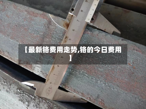 【最新铬费用走势,铬的今日费用】-第3张图片