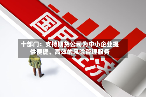 十部门：支持期货公司为中小企业提供便捷、高效的风险管理服务