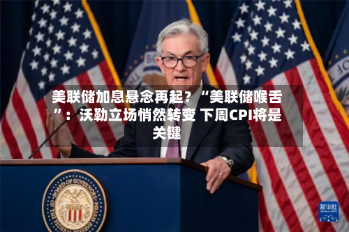 美联储加息悬念再起？“美联储喉舌”：沃勒立场悄然转变 下周CPI将是关键