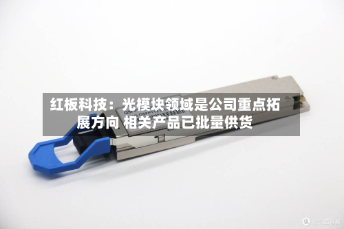 红板科技：光模块领域是公司重点拓展方向 相关产品已批量供货-第1张图片
