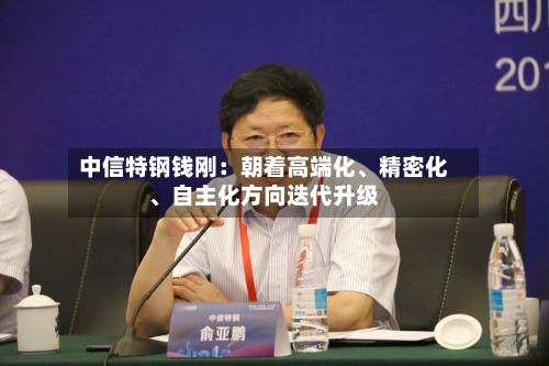 中信特钢钱刚：朝着高端化、精密化、自主化方向迭代升级-第2张图片