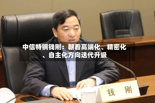 中信特钢钱刚：朝着高端化、精密化、自主化方向迭代升级