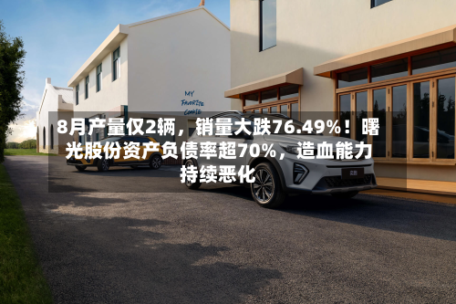 8月产量仅2辆，销量大跌76.49%！曙光股份资产负债率超70%	，造血能力持续恶化-第2张图片