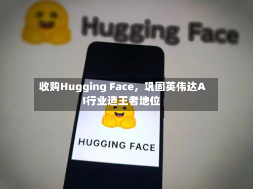 收购Hugging Face，巩固英伟达AI行业造王者地位-第2张图片