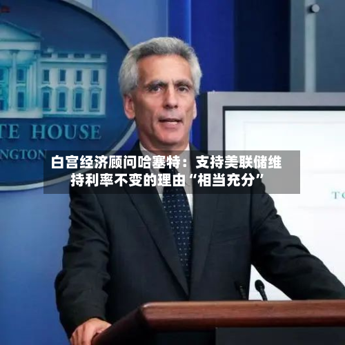 白宫经济顾问哈塞特：支持美联储维持利率不变的理由“相当充分”