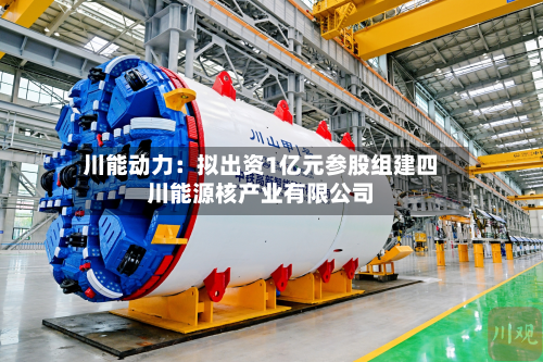 川能动力：拟出资1亿元参股组建四川能源核产业有限公司