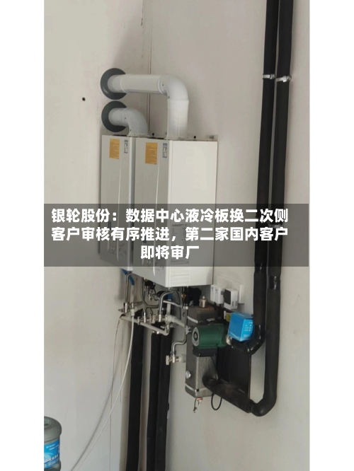 银轮股份：数据中心液冷板换二次侧客户审核有序推进，第二家国内客户即将审厂