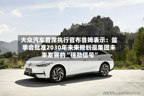 大众汽车首席执行官布鲁姆表示：监事会批准2030年未来规划是集团未来发展的“强劲信号”