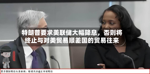 特朗普要求美联储大幅降息，否则将终止与对美贸易顺差国的贸易往来-第2张图片