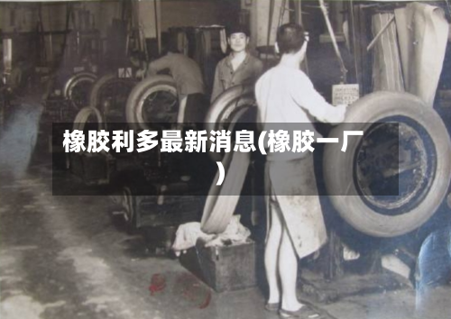 橡胶利多最新消息(橡胶一厂)