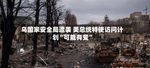 乌国家安全局遭袭 美总统特使访问计划“可能有变	”-第1张图片