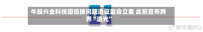 牛股兴业科技因信披问题遭证监会立案 此前宣布跨界“追光”