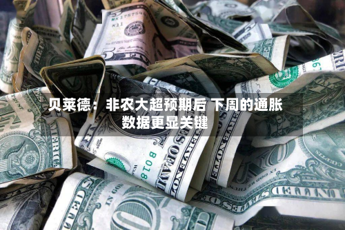 贝莱德:非农大超预期后 下周的通胀数据更显关键-第2张图片
