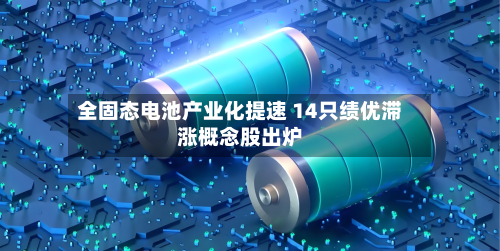 全固态电池产业化提速 14只绩优滞涨概念股出炉-第2张图片