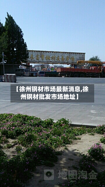 【徐州钢材市场最新消息,徐州钢材批发市场地址】