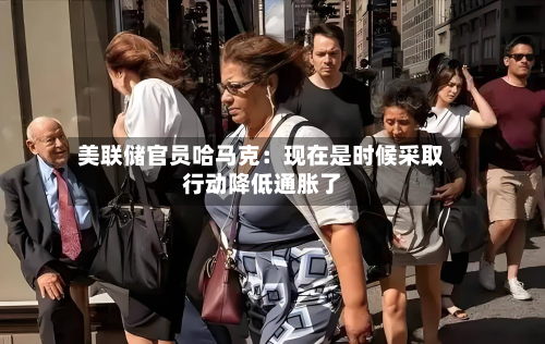 美联储官员哈马克：现在是时候采取行动降低通胀了