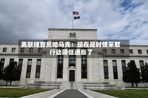 美联储官员哈马克:现在是时候采取行动降低通胀了-第2张图片