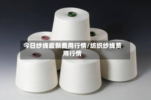 今日纱线最新费用行情/纺织纱线费用行情