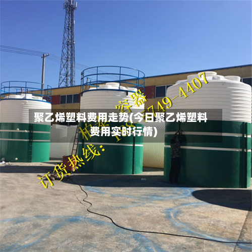 聚乙烯塑料费用走势(今日聚乙烯塑料费用实时行情)-第3张图片