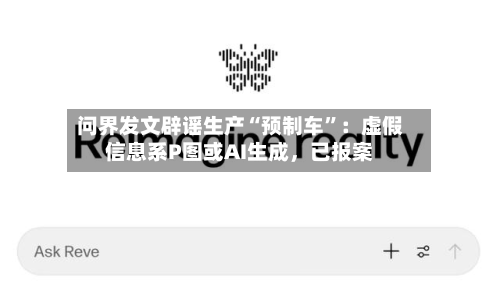 问界发文辟谣生产“预制车”：虚假信息系P图或AI生成，已报案