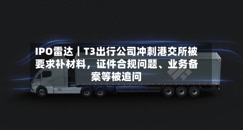 IPO雷达｜T3出行公司冲刺港交所被要求补材料，证件合规问题、业务备案等被追问-第2张图片
