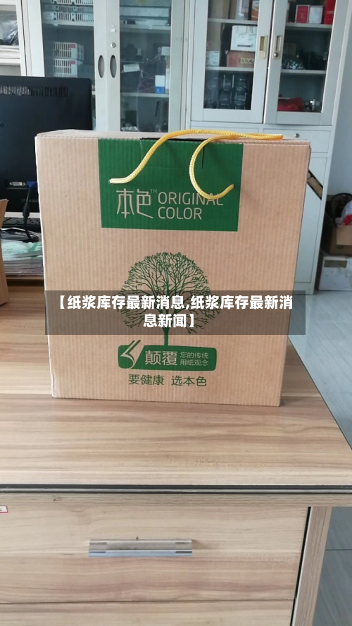 【纸浆库存最新消息,纸浆库存最新消息新闻】