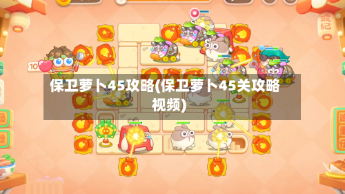 保卫萝卜45攻略(保卫萝卜45关攻略视频)-第3张图片