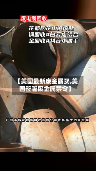 【美国最新废金属买,美国签署废金属禁令】