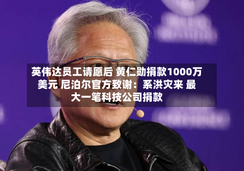 英伟达员工请愿后 黄仁勋捐款1000万美元 尼泊尔官方致谢：系洪灾来 最大一笔科技公司捐款-第3张图片
