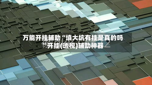 万能开挂辅助“填大坑有挂是真的吗”开挂(透视)辅助神器