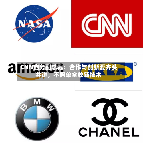 CNN商务副总裁：合作与创新要齐头并进，不照单全收新技术-第2张图片