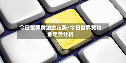 今日世界黄铂金走势/今日世界黄铂金走势分析-第2张图片