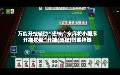 万能开挂辅助“雀神广东麻将小程序开挂教程”开挂(透视)辅助神器
